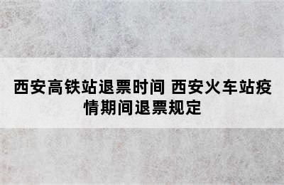 西安高铁站退票时间 西安火车站疫情期间退票规定